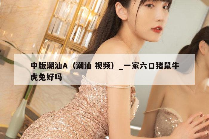 中版潮汕A(潮汕 视频)_一家六口猪鼠牛虎兔好吗